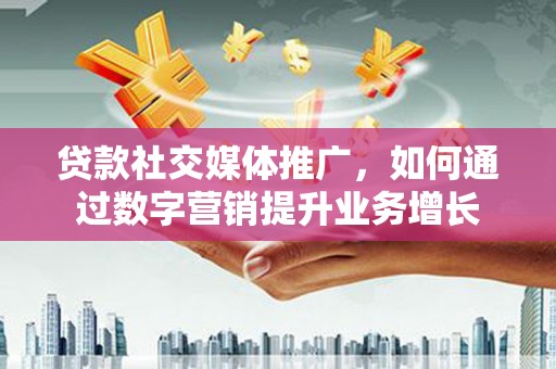 阆中贷款社交媒体推广，如何通过数字营销提升业务增长