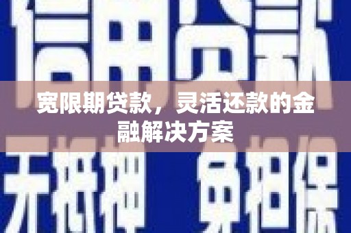 阆中宽限期贷款，灵活还款的金融解决方案