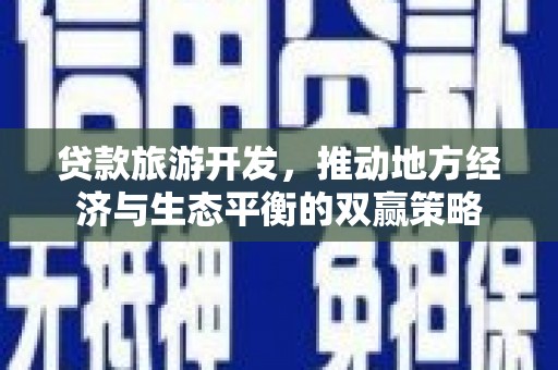 阆中贷款旅游开发，推动地方经济与生态平衡的双赢策略