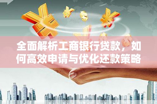阆中全面解析工商银行贷款，如何高效申请与优化还款策略