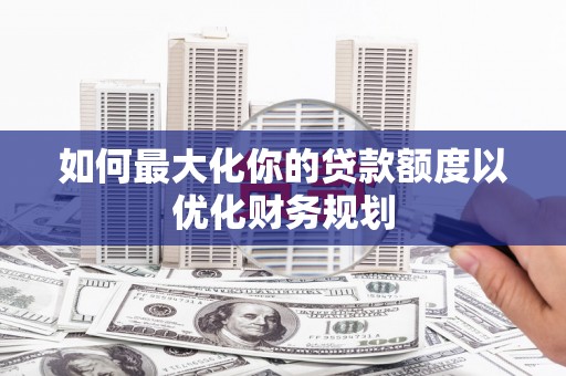 阆中如何最大化你的贷款额度以优化财务规划