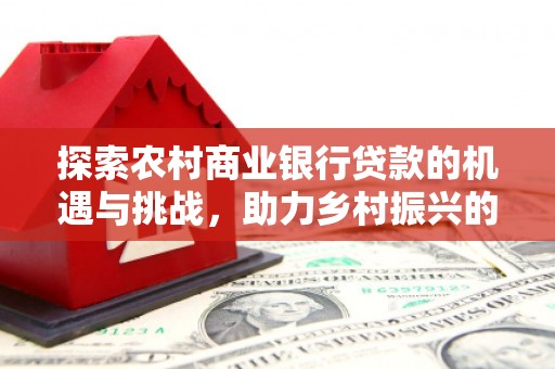 阆中探索农村商业银行贷款的机遇与挑战，助力乡村振兴的金融引擎