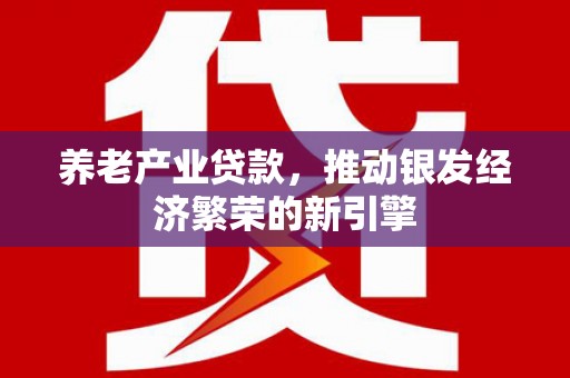 阆中养老产业贷款，推动银发经济繁荣的新引擎