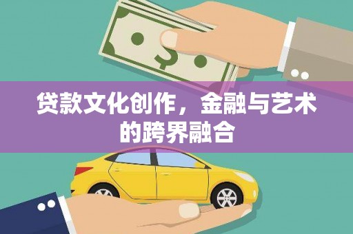 阆中贷款文化创作，金融与艺术的跨界融合