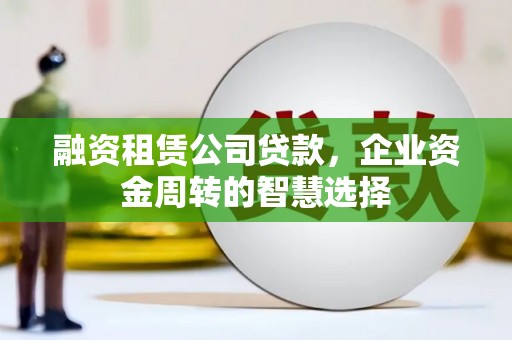 阆中融资租赁公司贷款，企业资金周转的智慧选择