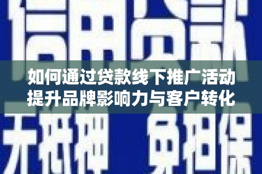 阆中如何通过贷款线下推广活动提升品牌影响力与客户转化率