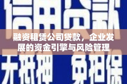 阆中融资租赁公司贷款，企业发展的资金引擎与风险管理
