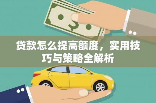 阆中贷款怎么提高额度，实用技巧与策略全解析