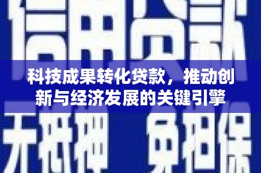 阆中科技成果转化贷款，推动创新与经济发展的关键引擎