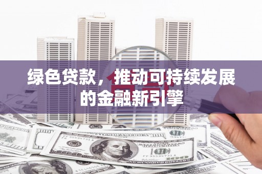 阆中绿色贷款，推动可持续发展的金融新引擎