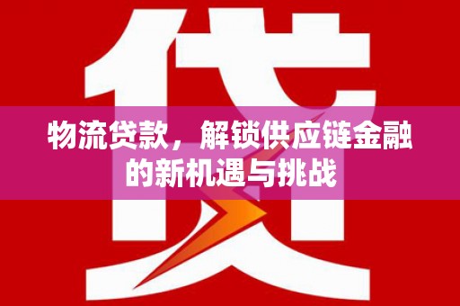 阆中物流贷款，解锁供应链金融的新机遇与挑战
