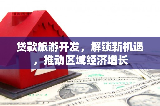 阆中贷款旅游开发，解锁新机遇，推动区域经济增长