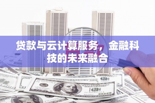 阆中贷款与云计算服务，金融科技的未来融合