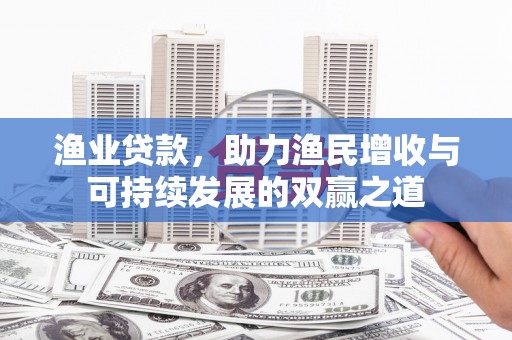阆中渔业贷款，助力渔民增收与可持续发展的双赢之道