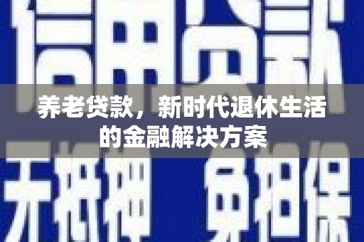 阆中养老贷款，新时代退休生活的金融解决方案