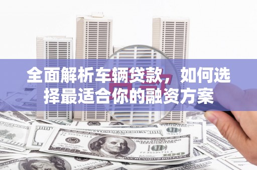 阆中全面解析车辆贷款，如何选择最适合你的融资方案