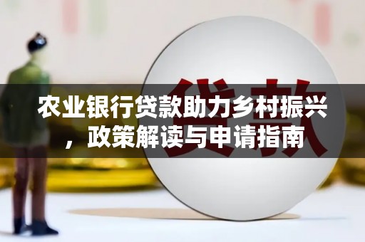 阆中农业银行贷款助力乡村振兴，政策解读与申请指南