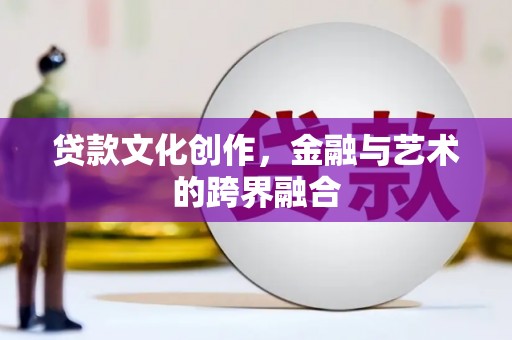 阆中贷款文化创作，金融与艺术的跨界融合