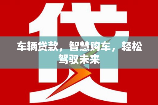 阆中车辆贷款，智慧购车，轻松驾驭未来