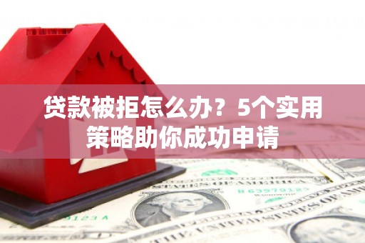 阆中贷款被拒怎么办？5个实用策略助你成功申请