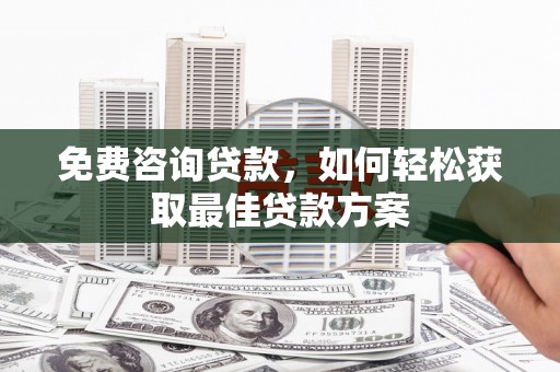 阆中免费咨询贷款，如何轻松获取最佳贷款方案