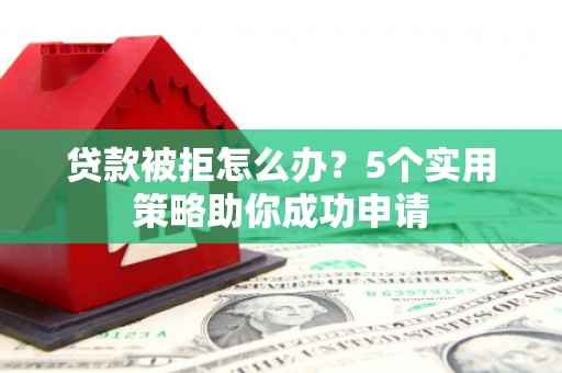 阆中贷款被拒怎么办？5个实用策略助你成功申请