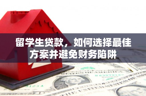 阆中留学生贷款，如何选择最佳方案并避免财务陷阱
