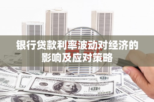 阆中银行贷款利率波动对经济的影响及应对策略