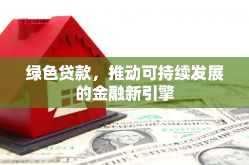 阆中绿色贷款，推动可持续发展的金融新引擎