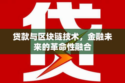 阆中贷款与区块链技术，金融未来的革命性融合
