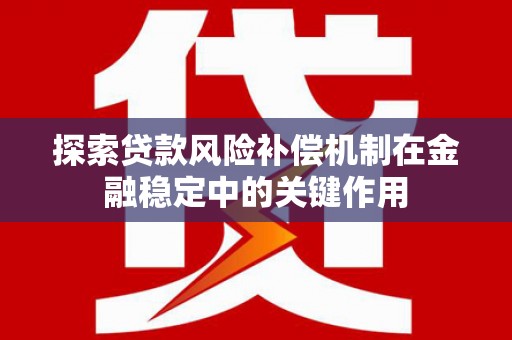 阆中探索贷款风险补偿机制在金融稳定中的关键作用
