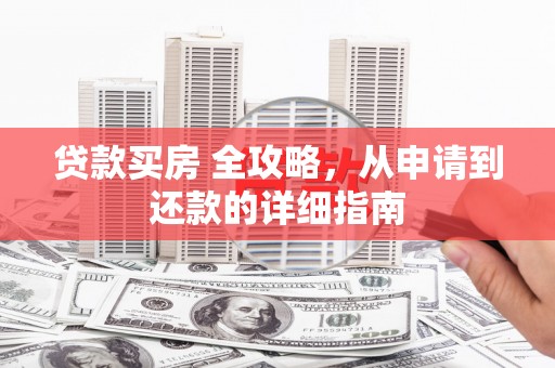 阆中贷款买房 全攻略，从申请到还款的详细指南