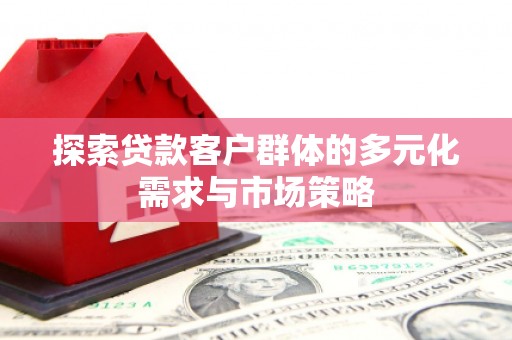 阆中探索贷款客户群体的多元化需求与市场策略