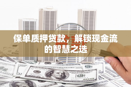 阆中保单质押贷款，解锁现金流的智慧之选