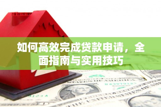 阆中如何高效完成贷款申请，全面指南与实用技巧