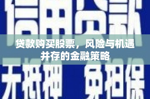 阆中贷款购买股票，风险与机遇并存的金融策略