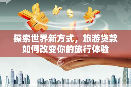 阆中探索世界新方式，旅游贷款如何改变你的旅行体验