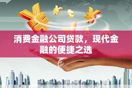 阆中消费金融公司贷款，现代金融的便捷之选