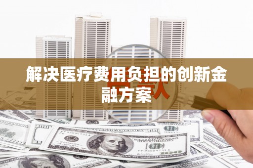 阆中解决医疗费用负担的创新金融方案