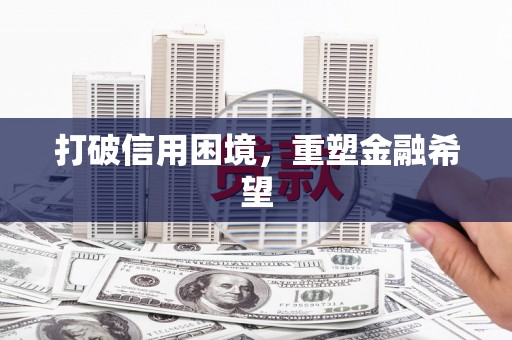 阆中打破信用困境，重塑金融希望