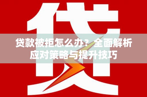 阆中贷款被拒怎么办？全面解析应对策略与提升技巧