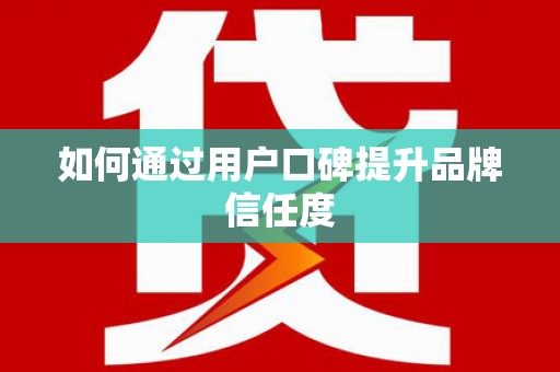 阆中如何通过用户口碑提升品牌信任度