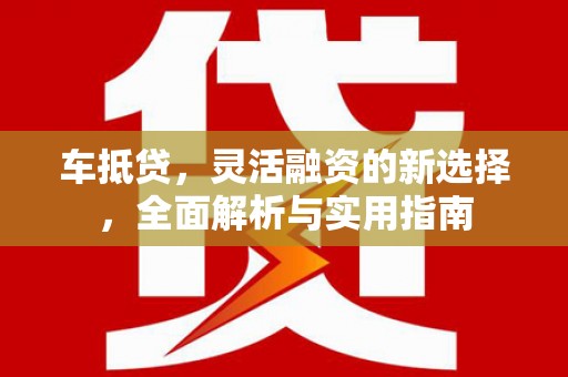阆中车抵贷，灵活融资的新选择，全面解析与实用指南