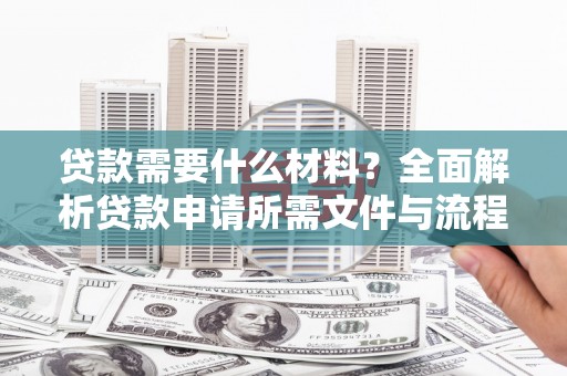 阆中贷款需要什么材料？全面解析贷款申请所需文件与流程
