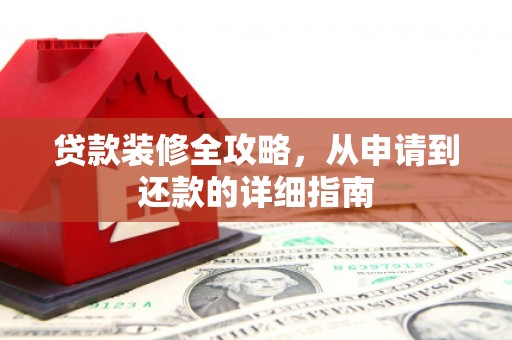 阆中贷款装修全攻略，从申请到还款的详细指南