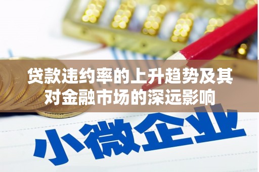 阆中贷款违约率的上升趋势及其对金融市场的深远影响