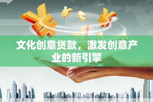 阆中文化创意贷款，激发创意产业的新引擎