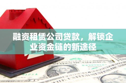 阆中融资租赁公司贷款，解锁企业资金链的新途径