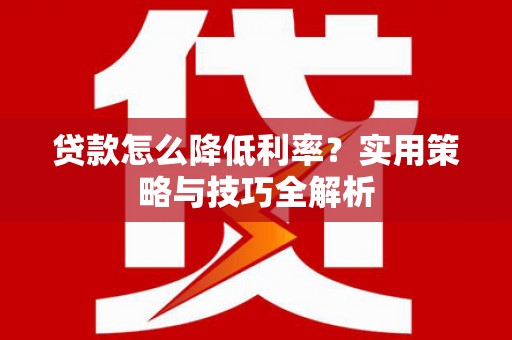 阆中贷款怎么降低利率？实用策略与技巧全解析