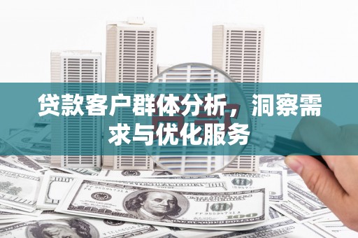 阆中贷款客户群体分析，洞察需求与优化服务